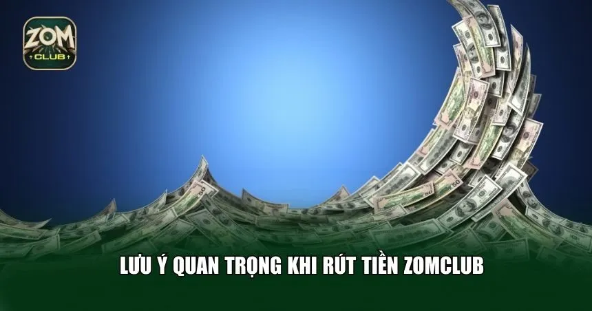 Những lưu ý quan trọng cần biết khi rút tiền Zomclub