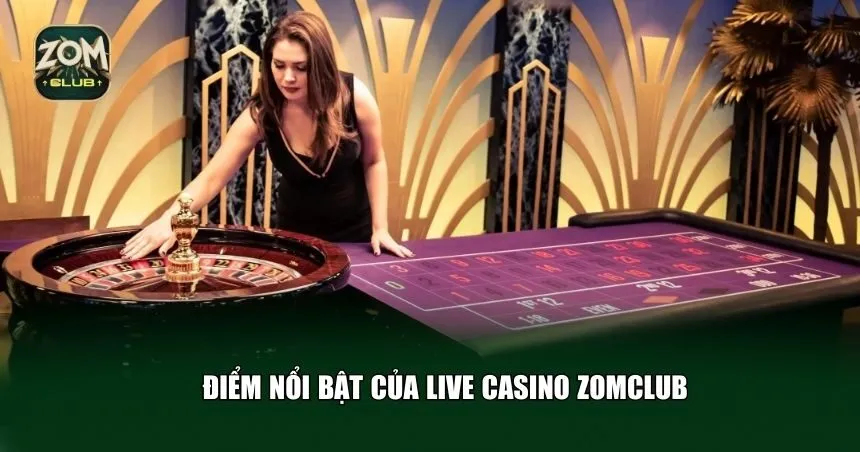  Điểm nổi bật của live casino Zomclub